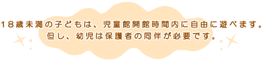 18歳未満の子どもは、児童館開館時間内に自由に遊べます。 但し、幼児は保護者の同伴が必要です。