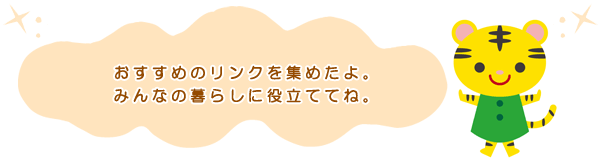 おすすめのリンクを集めたよ。みんなの暮らしに役立ててね。